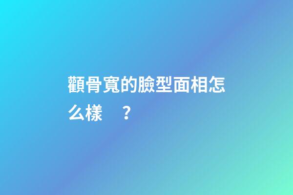 顴骨寬的臉型面相怎么樣？